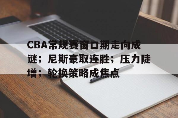 CBA常规赛窗口期走向成谜;尼斯豪取连胜;压力陡增;轮换策略成焦点 CBA常规赛窗口期走向成谜;尼斯豪取连胜;压力陡增;轮换策略成焦点