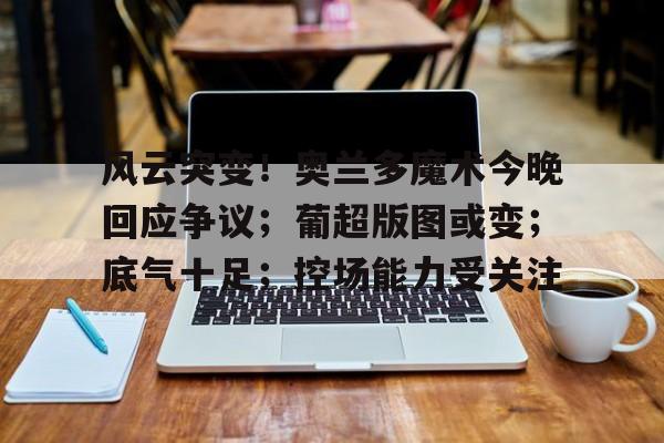 博鱼体育官网app-风云突变！奥兰多魔术今晚回应争议；葡超版图或变；底气十足；控场能力受关注