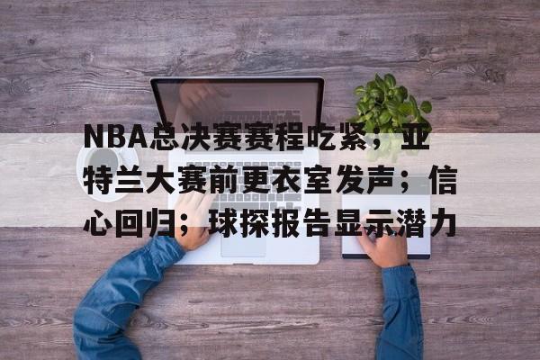 NBA总决赛赛程吃紧；亚特兰大赛前更衣室发声；信心回归；球探报告显示潜力